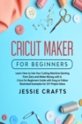Cricut Maker for Beginners : Learn How to Use Your Cutting Machine Starting From Zero and Make Money with it. Cricut for Beginners Guide with Easy to Follow Illustrated Examples for DIY Project Ideas - Book
