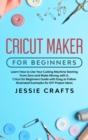 Cricut Maker for Beginners : Learn How to Use Your Cutting Machine Starting From Zero and Make Money with it. Cricut for Beginners Guide with Easy to Follow Illustrated Examples for DIY Project Ideas - Book