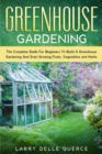 Greenhouse Gardening : The Complete Guide for Beginners to Build a Greenhouse Garden and Start Growing Fruits, Vegetables and Herbs - Book