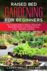 Raised Bed Gardening for Beginners : The Complete Guide to Making a Sustainable Raised Bed Garden and Starting Growing Fruits, Vegetables and Herbs - Book