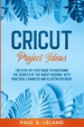 Cricut Project Ideas : The Step-by-Step Guide to Mastering the Secrets of the Cricut Machine, With Practical Examples and Illustrated Ideas. - Book