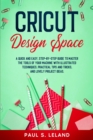 Cricut Design Space : A Quick and Easy, Step-by-Step Guide to Master the Tools of Your Machine With Illustrated Techniques, Practical Tips and Tricks, and Lovely Project Ideas - Book