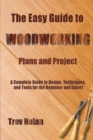 The Easy Guide to Woodworking Plans and Projects : A Complete Guide to Design, Techniques, and Tools for the Beginner and Expert - Book