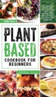 Plant Based Cookbook for Beginners : The complete step by step guide with low carb, high protein, quick and easy meals for your plant based diet. - Book