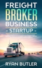 Freight Broker Business Startup : The Comprehensive Guide on How to Start, Run and Scale an Extremely Successful Freight Brokerage Business from Scratch - Book