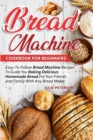 Bread Machine Cookbook For Beginners : Easy-To-Follow Bread Machine Recipes To Guide You Baking Delicious Homemade Bread For Your Friends And Family With Any Bread Maker - Book