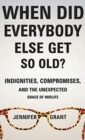 When Did Everybody Else Get So Old? : Indignities, Compromises, and the Unexpected Grace of Midlife - Book
