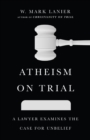 Atheism on Trial : A Lawyer Examines the Case for Unbelief - eBook