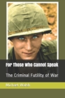 For Those Who Cannot Speak : The Criminal Futility of War - Book