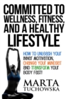 Committed to Wellness, Fitness, and a Healthy Lifestyle : How to Unleash Your Inner Motivation, Change Your Mindset, and Transform Your Body Fast! - Book