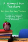A Moment for Teachers : Self-Care for Busy Teachers - 101 free ways for teachers to become more inspired, peaceful, and confident in 30 seconds - Book