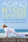 Aging Reverse Mastery 1 : Step1. How to Stay Fit with 1Hour a Day of Movement - Book