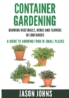 Container Gardening - Growing Vegetables, Herbs and Flowers in Containers : A Guide To Growing Food In Small Places - Book