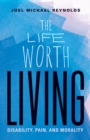 The Life Worth Living : Disability, Pain, and Morality - Book