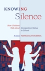 Knowing Silence : How Children Talk about Immigration Status in School - Book