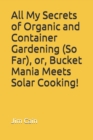 All My Secrets of Organic and Container Gardening (So Far), or, Bucket Mania Meets Solar Cooking! - Book