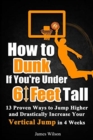 How to Dunk if You're Under 6 Feet Tall : 13 Proven Ways to Jump Higher and Drastically Increase Your Vertical Jump in 4 Weeks - Book