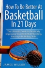 How to Be Better At Basketball in 21 days : The Ultimate Guide to Drastically Improving Your Basketball Shooting, Passing and Dribbling Skills - Book