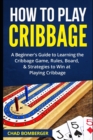 How to Play Cribbage : A Beginner's Guide to Learning the Cribbage Game, Rules, Board, & Strategies to Win at Playing Cribbage - Book