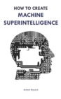 How to Create Machine Superintelligence : A Quick Journey through Classical/Quantum Computing, Artificial Intelligence, Machine Learning, and Neural Networks - Book
