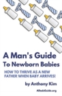 A Man's Guide to Newborn Babies : How To Thrive As A New Father When Baby Arrives! - Book