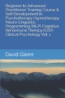 Beginner to Advanced Practitioner Training Course & Self Development in Psychotherapy Hypnotherapy Neuro-Linguistic Programming (NLP) Cognitive Behavioural Therapy (CBT) Clinical Psychology Vol : 1 - Book