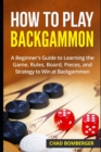 How to Play Backgammon : A Beginner's Guide to Learning the Game, Rules, Board, Pieces, and Strategy to Win at Backgammon - Book