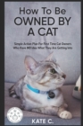 How To Be Owned By A Cat : Simple Action Plan For First Time Cat Owners Who Have NO Idea What They Are Getting Into - Book