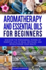 Aromatherapy and Essential Oils for Beginners : Discover the Phenomenal Powers of Essential Oils to Relax, Revitalize, and Revolutionize Your Health - Book