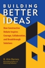 Building Better Ideas : How Constructive Debate Inspires Courage, Collaboration and Breakthrough Solutions - Book