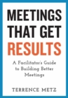 Meetings That Get Results : A Facilitator's Guide to Building Better Meetings - Book