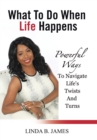 What to Do When Life Happens : Powerful Ways to Navigate Life's Twists and Turns - Book