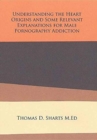 Understanding the Heart Origins and Some Relevant Explanations for Male Pornography Addiction - Book