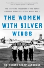 The Women with Silver Wings : The Inspiring True Story of the Women Airforce Service Pilots of World War II  - Book