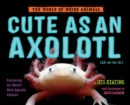 Cute as an Axolotl : Discovering the World's Most Adorable Animals - Book