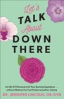Let's Talk About Down There : An OB-GYN Answers All Your Burning Questions...without Making You Feel Embarrassed for Asking - eBook
