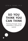So You Think You Can Think : Thinking Through Moral Dilemmas in Pursuit of Justice - Book