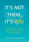 It's Not Them, It's You : Why Employees "Break Up" With Their Managers and What To Do About It - Book