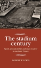 The Stadium Century : Sport, Spectatorship and Mass Society in Modern France - Book