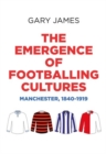 The Emergence of Footballing Cultures : Manchester, 1840-1919 - Book