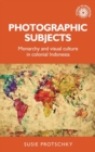 Photographic Subjects : Monarchy and Visual Culture in Colonial Indonesia - Book
