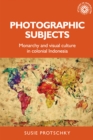 Photographic subjects : Monarchy and visual culture in colonial Indonesia - eBook