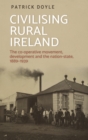 Civilising rural Ireland : The co-operative movement, development and the nation-state, 1889-1939 - eBook