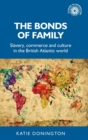 The Bonds of Family : Slavery, Commerce and Culture in the British Atlantic World - Book