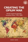 Creating the Opium War : British imperial attitudes towards China, 1792-1840 - eBook