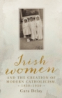 Irish women and the creation of modern Catholicism, 1850-1950 - eBook