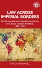Law Across Imperial Borders : British Consuls and Colonial Connections on China’s Western Frontiers, 1880-1943 - Book