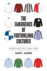 The Emergence of Footballing Cultures : Manchester, 1840-1919 - Book