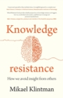 Knowledge Resistance : How We Avoid Insight from Others - Book