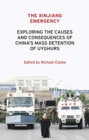 The Xinjiang Emergency : Exploring the Causes and Consequences of China's Mass Detention of Uyghurs - Book